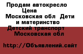 Продам автокресло  › Цена ­ 6 900 - Московская обл. Дети и материнство » Детский транспорт   . Московская обл.